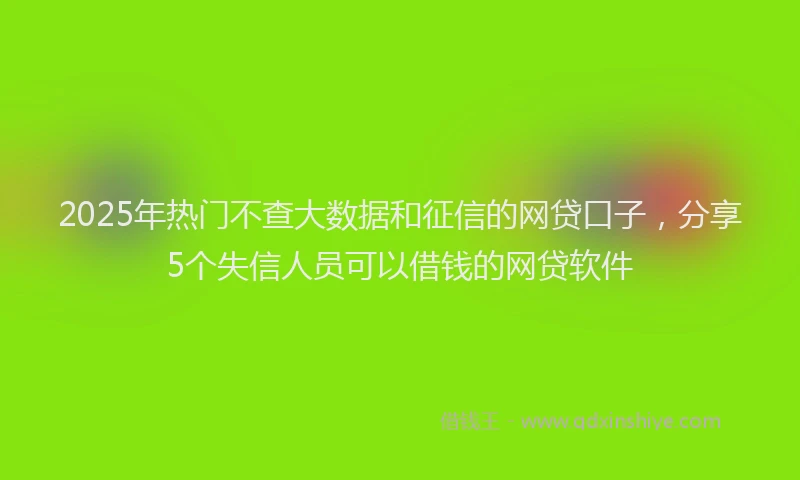 2025年热门不查大数据和征信的网贷口子，分享5个失信人员可以借钱的网贷软件
