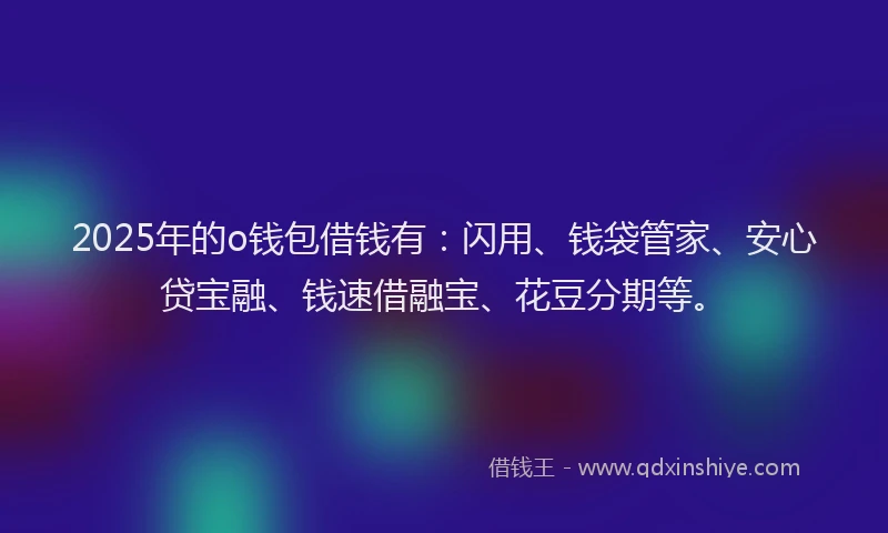 2025年的o钱包借钱有：闪用、钱袋管家、安心贷宝融、钱速借融宝、花豆分期等。