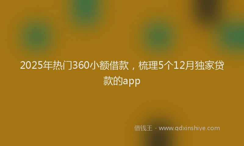 2025年热门360小额借款，梳理5个12月独家贷款的app