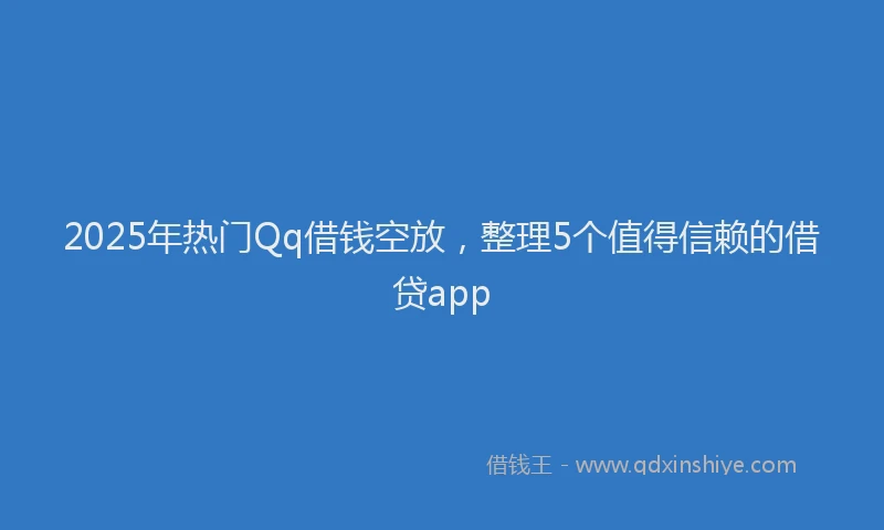 2025年热门Qq借钱空放，整理5个值得信赖的借贷app