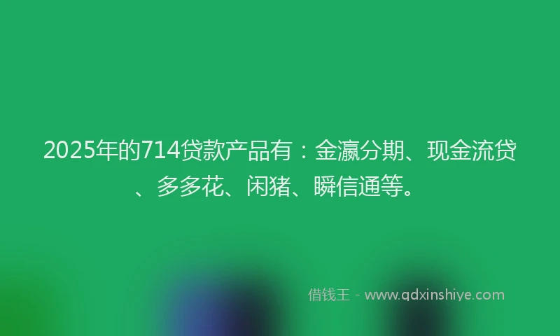 2025年的714贷款产品有：金瀛分期、现金流贷、多多花、闲猪、瞬信通等。