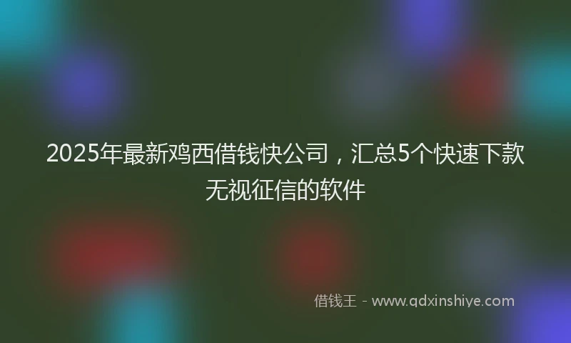 2025年最新鸡西借钱快公司，汇总5个快速下款无视征信的软件