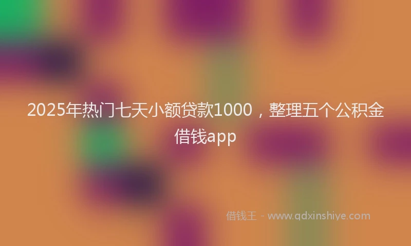 2025年热门七天小额贷款1000，整理五个公积金借钱app