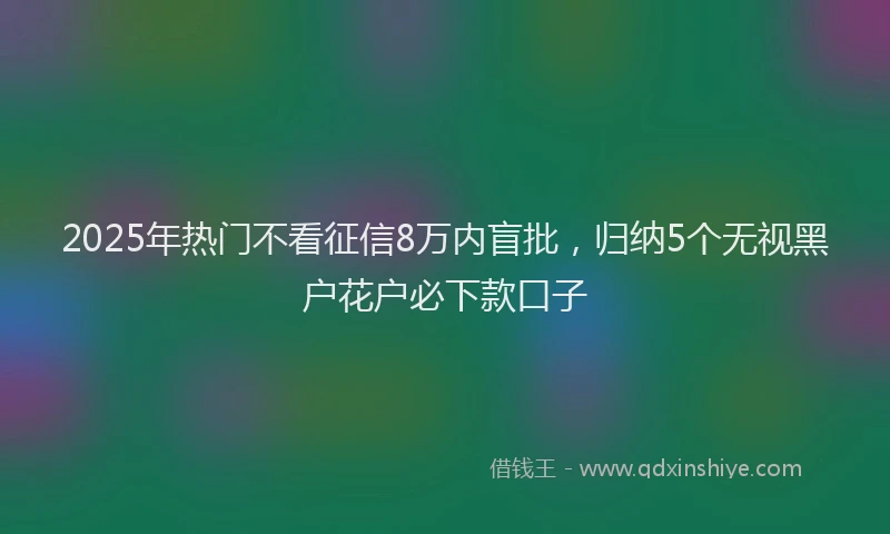 2025年热门不看征信8万内盲批，归纳5个无视黑户花户必下款口子