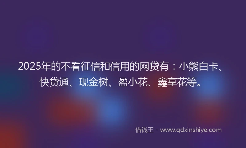2025年的不看征信和信用的网贷有：小熊白卡、快贷通、现金树、盈小花、鑫享花等。
