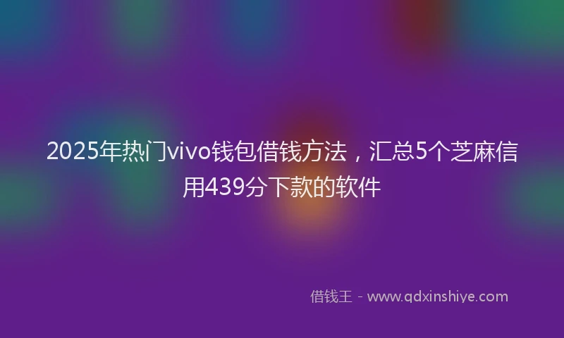 2025年热门vivo钱包借钱方法,汇总5个芝麻信用439分下款的软件