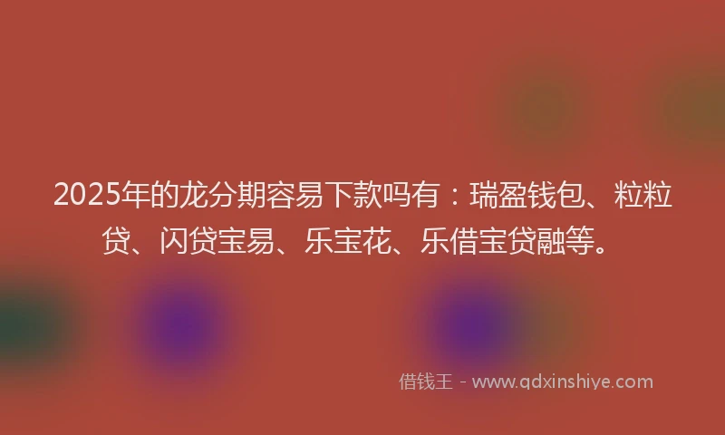 2025年的龙分期容易下款吗有：瑞盈钱包、粒粒贷、闪贷宝易、乐宝花、乐借宝贷融等。