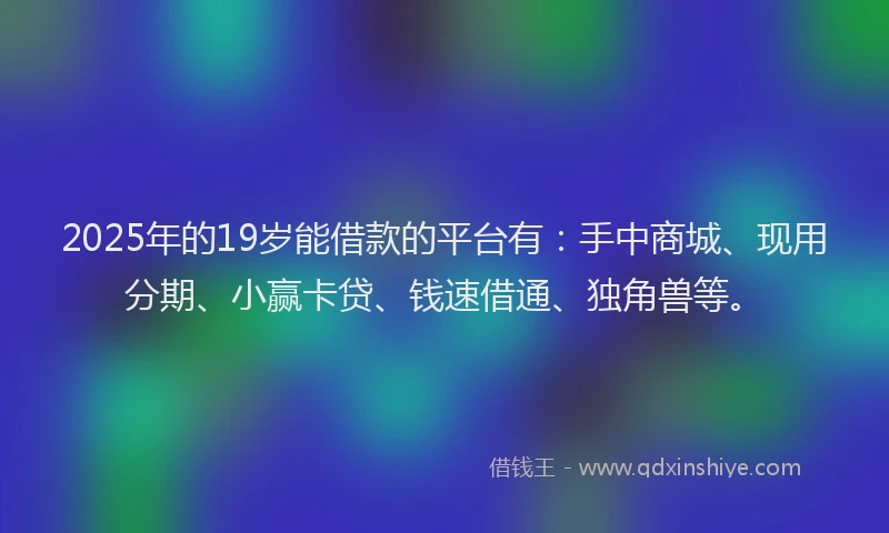 2025年的19岁能借款的平台有：手中商城、现用分期、小赢卡贷、钱速借通、独角兽等。
