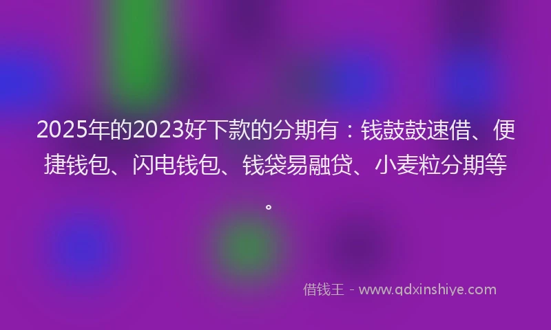 2025年的2023好下款的分期有：钱鼓鼓速借、便捷钱包、闪电钱包、钱袋易融贷、小麦粒分期等。