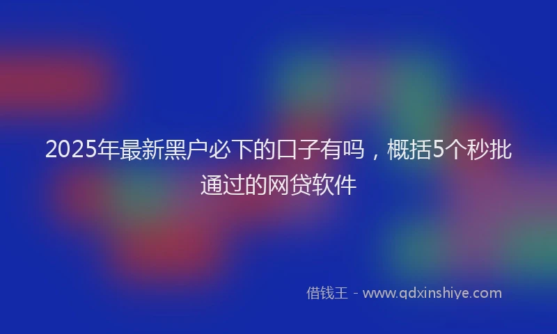 2025年最新黑户必下的口子有吗，概括5个秒批通过的网贷软件