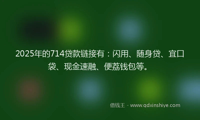 2025年的714贷款链接有：闪用、随身贷、宜口袋、现金速融、便荔钱包等。
