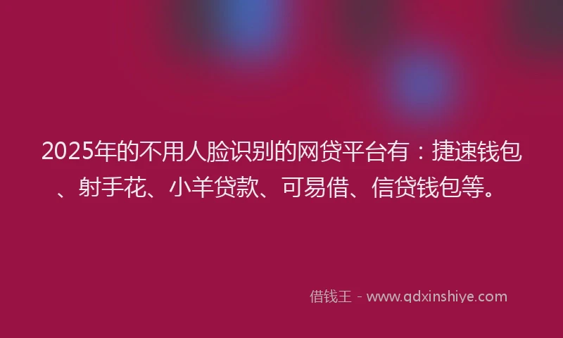 2025年的不用人脸识别的网贷平台有：捷速钱包、射手花、小羊贷款、可易借、信贷钱包等。