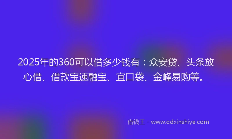 2025年的360可以借多少钱有：众安贷、头条放心借、借款宝速融宝、宜口袋、金峰易购等。