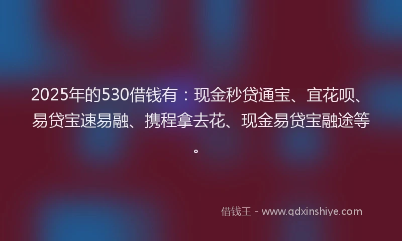 2025年的530借钱有：现金秒贷通宝、宜花呗、易贷宝速易融、携程拿去花、现金易贷宝融途等。