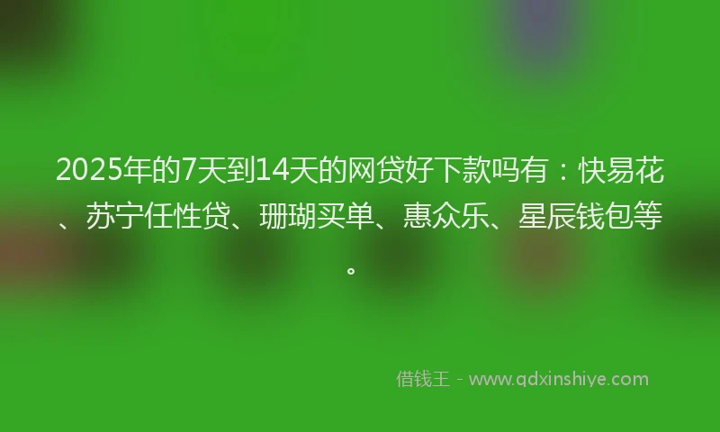 2025年的7天到14天的网贷好下款吗有：快易花、苏宁任性贷、珊瑚买单、惠众乐、星辰钱包等。