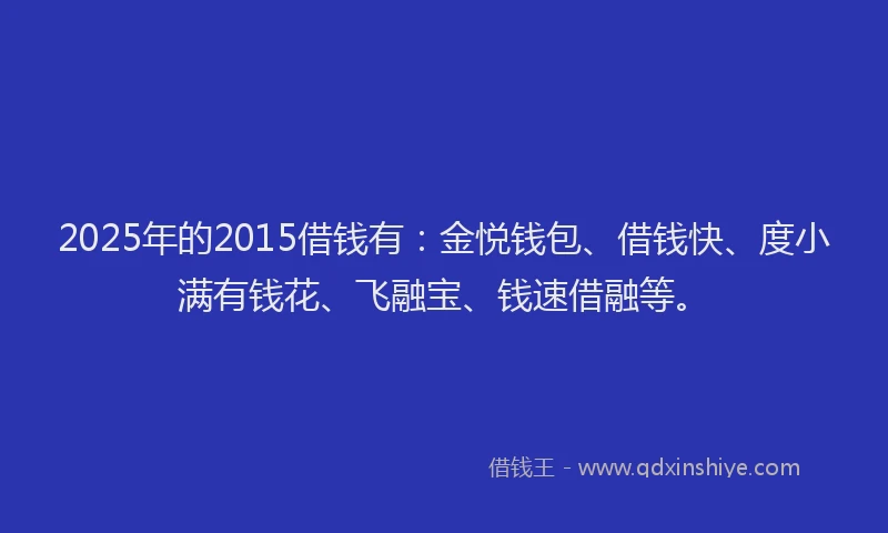 2025年的2015借钱有：金悦钱包、借钱快、度小满有钱花、飞融宝、钱速借融等。