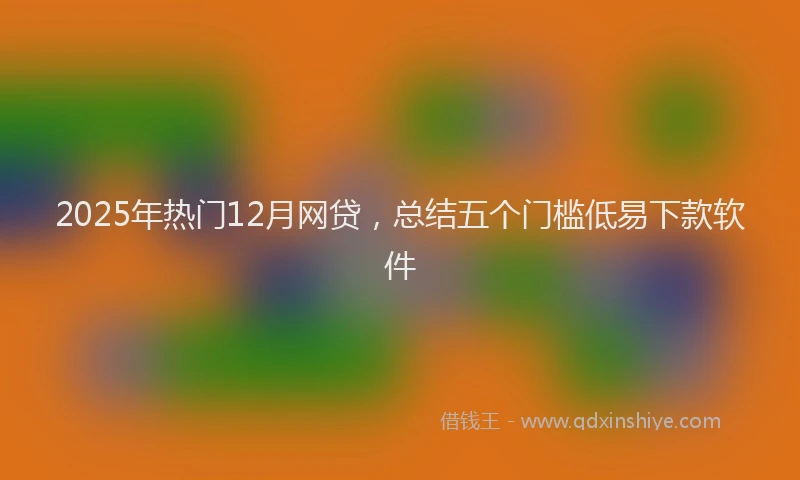 2025年热门12月网贷，总结五个门槛低易下款软件