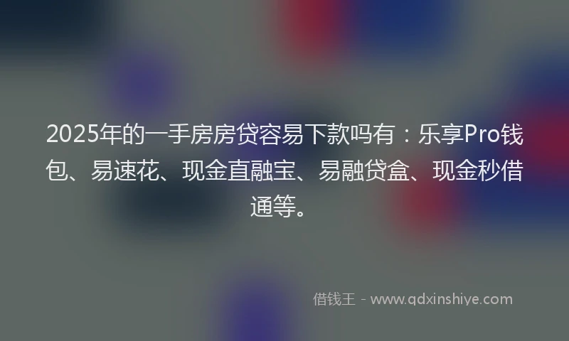 2025年的一手房房贷容易下款吗有：乐享Pro钱包、易速花、现金直融宝、易融贷盒、现金秒借通等。