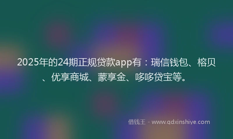 2025年的24期正规贷款app有：瑞信钱包、榕贝、优享商城、蒙享金、哆哆贷宝等。