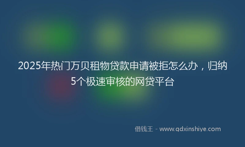 2025年热门万贝租物贷款申请被拒怎么办，归纳5个极速审核的网贷平台