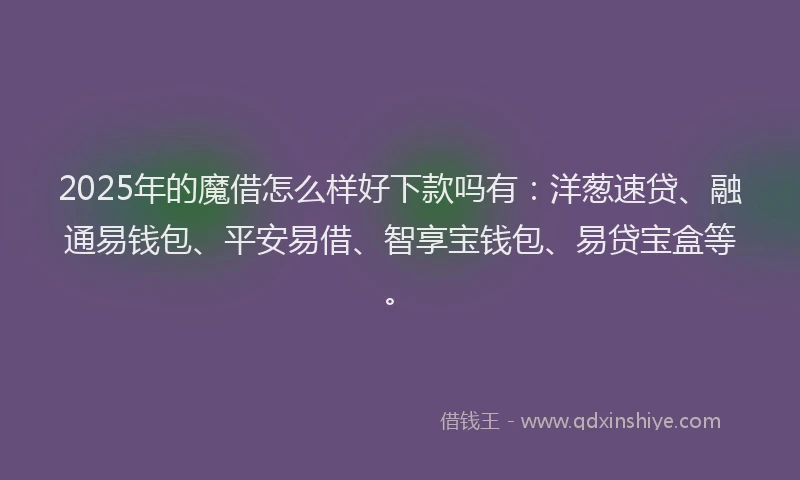 2025年的魔借怎么样好下款吗有：洋葱速贷、融通易钱包、平安易借、智享宝钱包、易贷宝盒等。