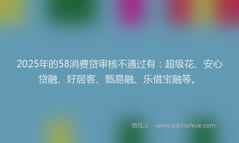 2025年的58消费贷审核不通过有：超级花、安心贷融、好居客、甄易融、乐借宝融等。