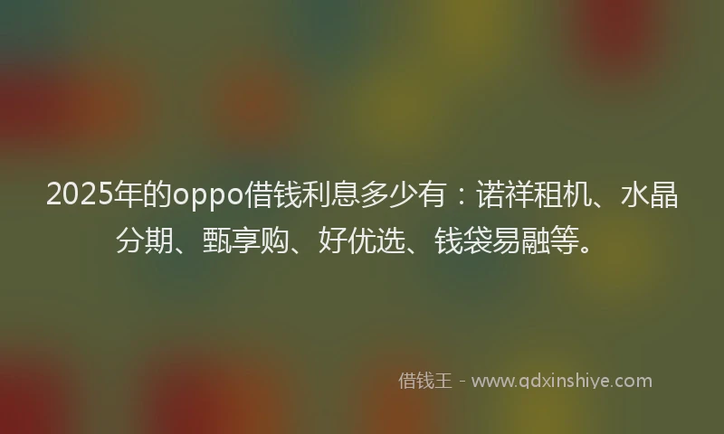 2025年的oppo借钱利息多少有：诺祥租机、水晶分期、甄享购、好优选、钱袋易融等。