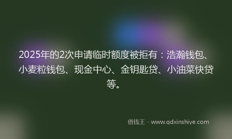 2025年的2次申请临时额度被拒有：浩瀚钱包、小麦粒钱包、现金中心、金钥匙贷、小油菜快贷等。