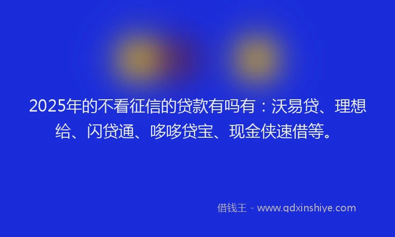 2025年的不看征信的贷款有吗有：沃易贷、理想给、闪贷通、哆哆贷宝、现金侠速借等。