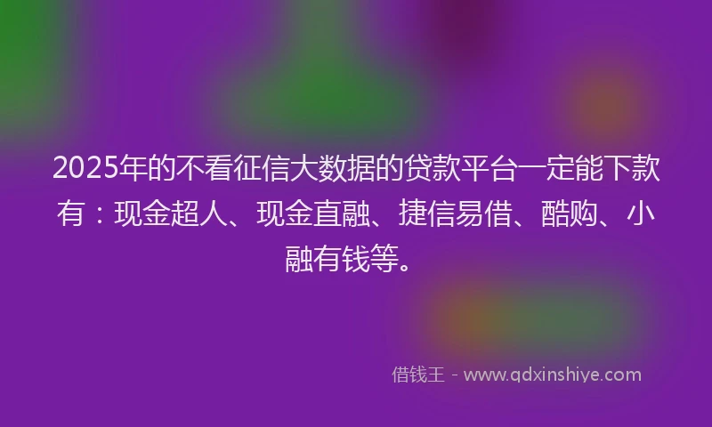 2025年的不看征信大数据的贷款平台一定能下款有：现金超人、现金直融、捷信易借、酷购、小融有钱等。