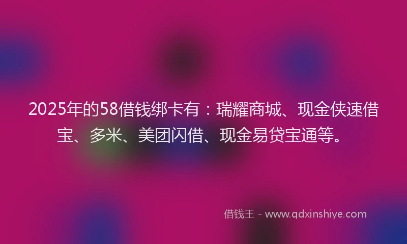 2025年的58借钱绑卡有：瑞耀商城、现金侠速借宝、多米、美团闪借、现金易贷宝通等。