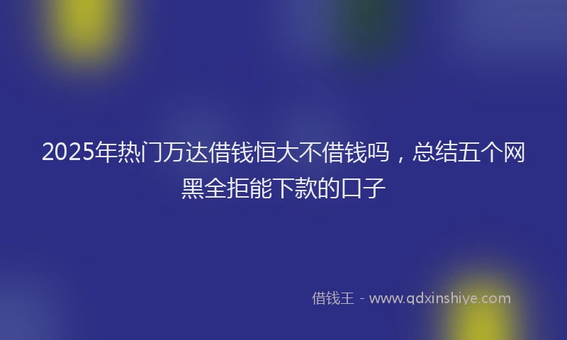 2025年热门万达借钱恒大不借钱吗，总结五个网黑全拒能下款的口子