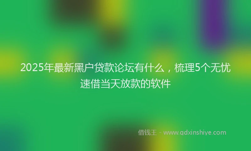 2025年最新黑户贷款论坛有什么，梳理5个无忧速借当天放款的软件