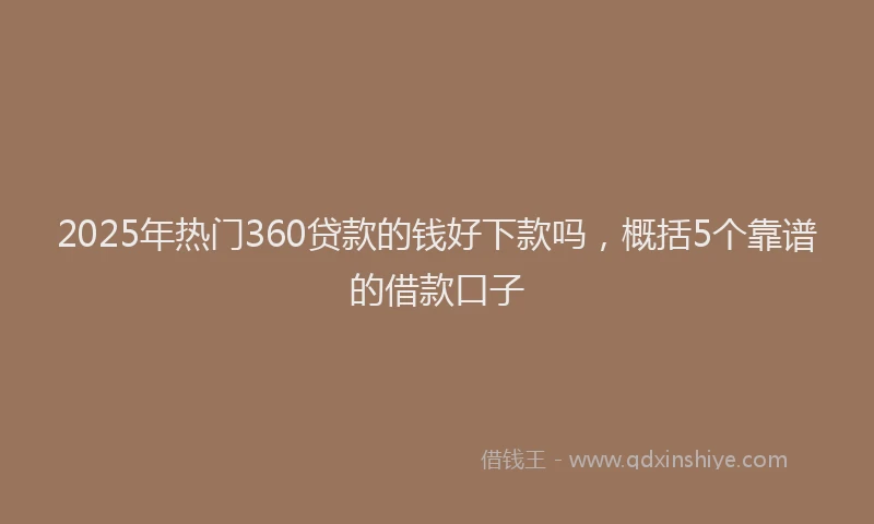 2025年热门360贷款的钱好下款吗，概括5个靠谱的借款口子