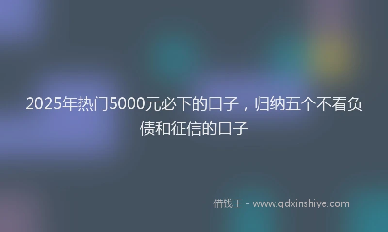 2025年热门5000元必下的口子，归纳五个不看负债和征信的口子