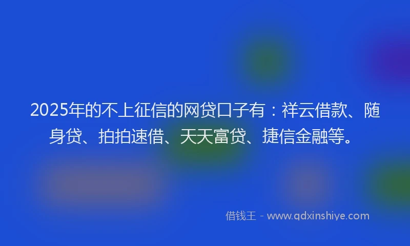 2025年的不上征信的网贷口子有：祥云借款、随身贷、拍拍速借、天天富贷、捷信金融等。