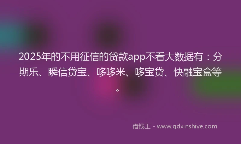 2025年的不用征信的贷款app不看大数据有：分期乐、瞬信贷宝、哆哆米、哆宝贷、快融宝盒等。