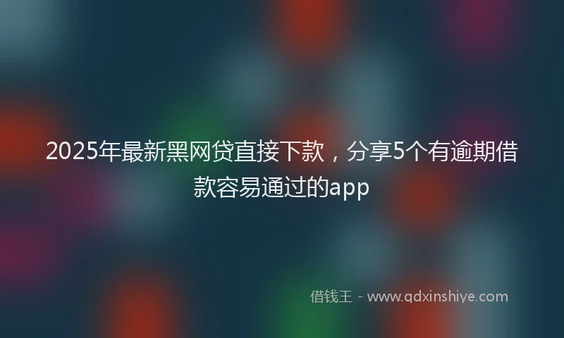 2025年最新黑网贷直接下款，分享5个有逾期借款容易通过的app
