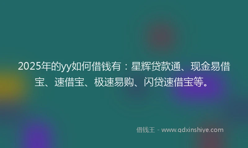 2025年的yy如何借钱有：星辉贷款通、现金易借宝、速借宝、极速易购、闪贷速借宝等。