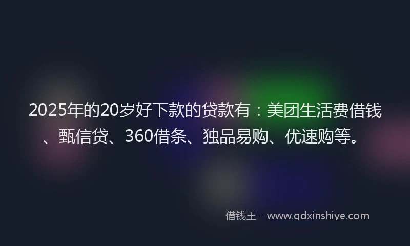 2025年的20岁好下款的贷款有：美团生活费借钱、甄信贷、360借条、独品易购、优速购等。