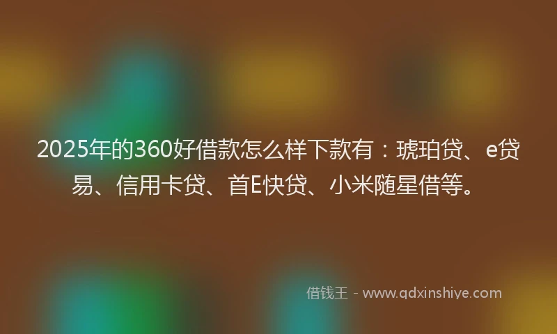 2025年的360好借款怎么样下款有：琥珀贷、e贷易、信用卡贷、首E快贷、小米随星借等。