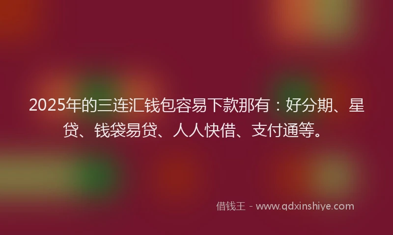 2025年的三连汇钱包容易下款那有：好分期、星贷、钱袋易贷、人人快借、支付通等。