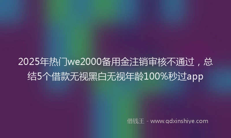 2025年热门we2000备用金注销审核不通过，总结5个借款无视黑白无视年龄100%秒过app