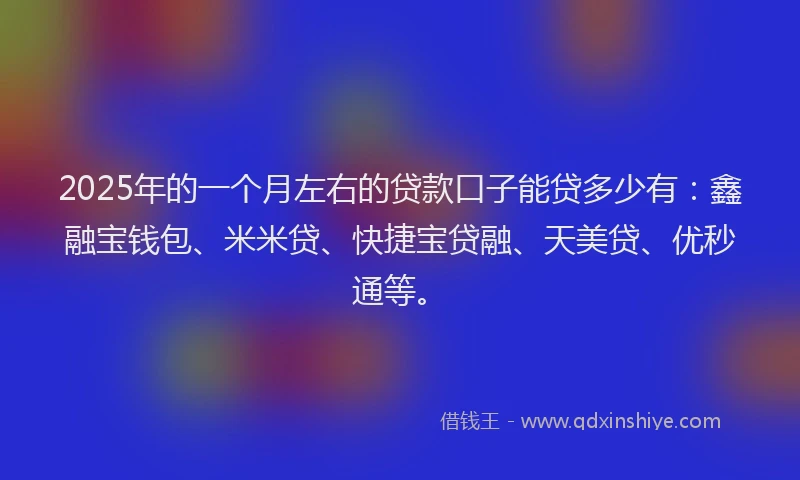 2025年的一个月左右的贷款口子能贷多少有：鑫融宝钱包、米米贷、快捷宝贷融、天美贷、优秒通等。