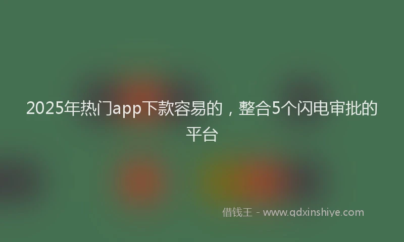 2025年热门app下款容易的，整合5个闪电审批的平台