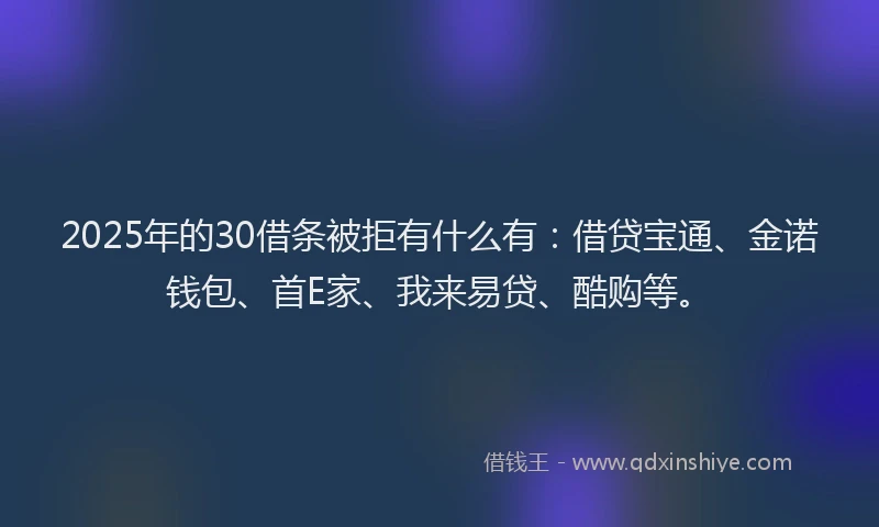 2025年的30借条被拒有什么有：借贷宝通、金诺钱包、首E家、我来易贷、酷购等。