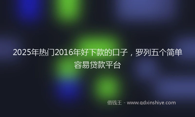 2025年热门2016年好下款的口子，罗列五个简单容易贷款平台
