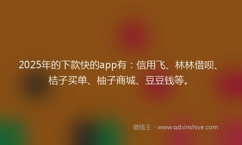 2025年的下款快的app有：信用飞、林林借呗、桔子买单、柚子商城、豆豆钱等。
