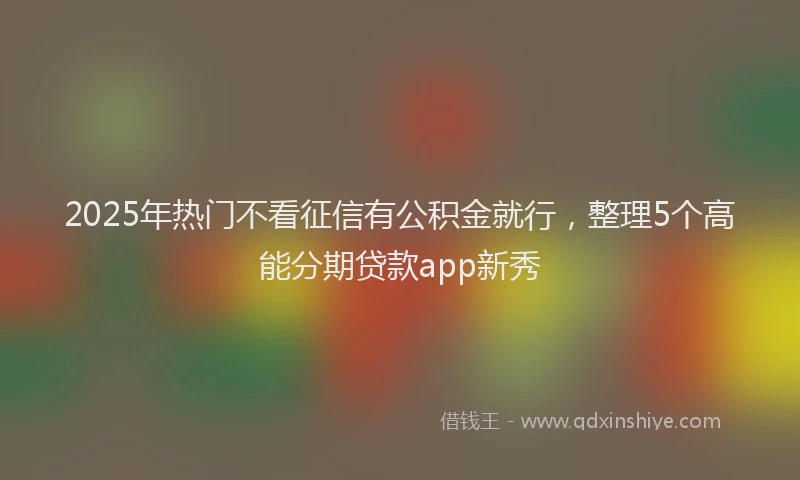 2025年热门不看征信有公积金就行，整理5个高能分期贷款app新秀