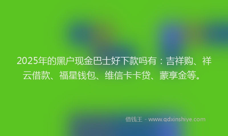 2025年的黑户现金巴士好下款吗有：吉祥购、祥云借款、福星钱包、维信卡卡贷、蒙享金等。